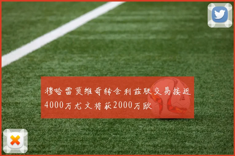 穆哈雷莫维奇转会利兹联交易接近4000万尤文将获2000万欧