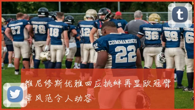 维尼修斯优雅回应挑衅再显欧冠臂章风范令人动容