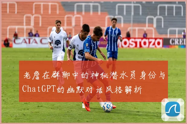 老詹在群聊中的神秘潜水员身份与ChatGPT的幽默对话风格解析