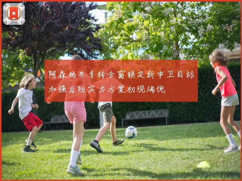 阿森纳冬季转会窗锁定新中卫目标加强后防实力方案初现端倪