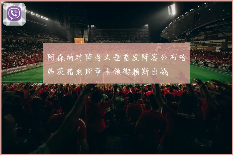 阿森纳对阵考文垂首发阵容公布哈弗茨措利斯萨卡领衔赖斯出战
