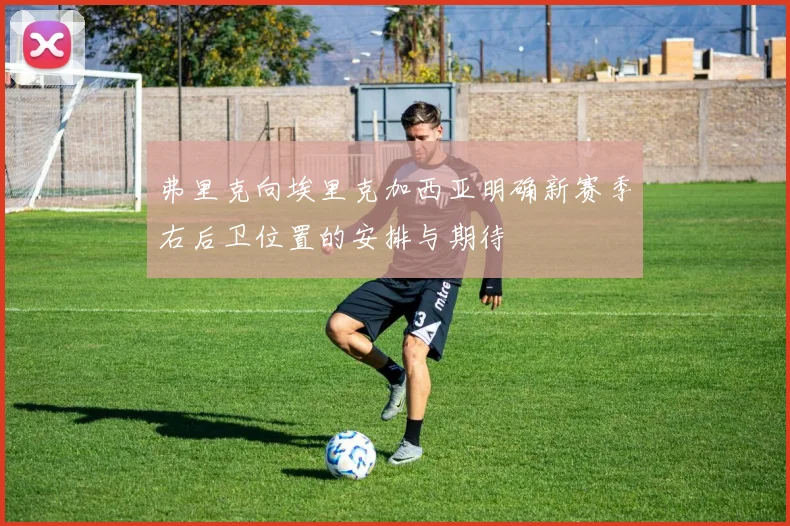 弗里克向埃里克加西亚明确新赛季右后卫位置的安排与期待