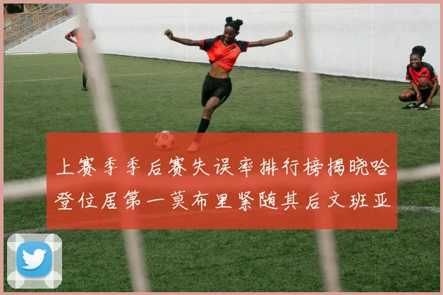 上赛季季后赛失误率排行榜揭晓哈登位居第一莫布里紧随其后文班亚马表现不俗