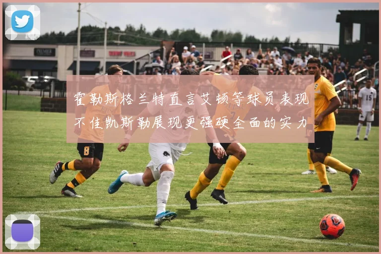 霍勒斯格兰特直言艾顿等球员表现不佳凯斯勒展现更强硬全面的实力