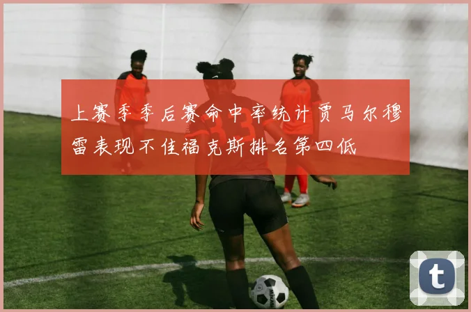 上赛季季后赛命中率统计贾马尔穆雷表现不佳福克斯排名第四低